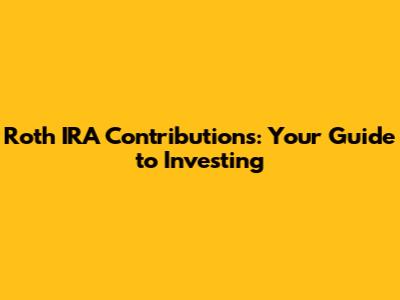 Roth IRA Contributions: Your Guide to Investing