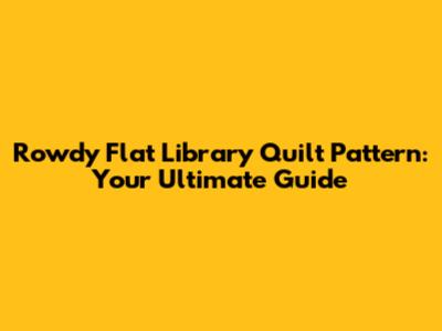 Rowdy Flat Library Quilt Pattern: Your Ultimate Guide