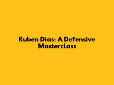 Ruben Dias: A Defensive Masterclass