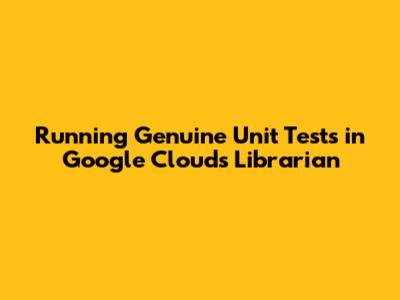 Running Genuine Unit Tests in Google Cloud's Librarian