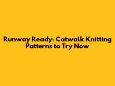 Runway Ready: Catwalk Knitting Patterns to Try Now