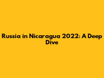 Russia in Nicaragua 2022: A Deep Dive