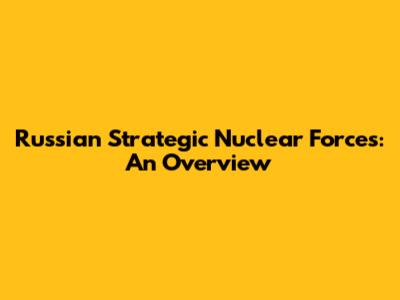 Russian Strategic Nuclear Forces: An Overview
