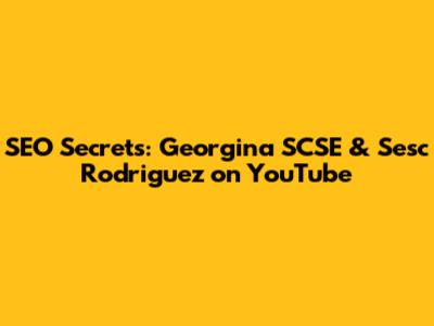 SEO Secrets: Georgina SCSE & Sesc Rodriguez on YouTube