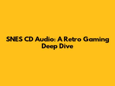 SNES CD Audio: A Retro Gaming Deep Dive