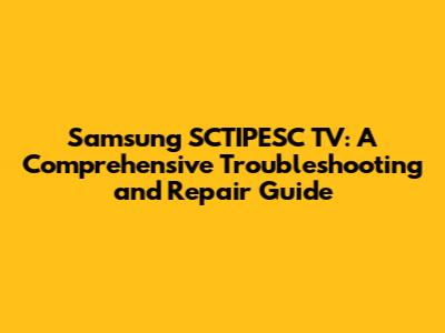 Samsung SCTIPESC TV: A Comprehensive Troubleshooting and Repair Guide