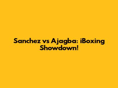 Sanchez vs Ajagba: iBoxing Showdown!