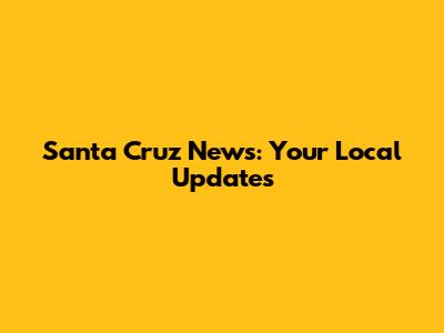 Santa Cruz News: Your Local Updates