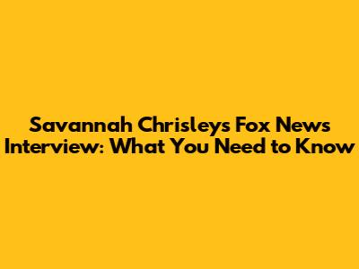 Savannah Chrisley's Fox News Interview: What You Need to Know