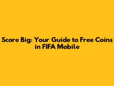 Score Big: Your Guide to Free Coins in FIFA Mobile