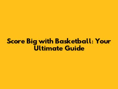Score Big with Basketball: Your Ultimate Guide