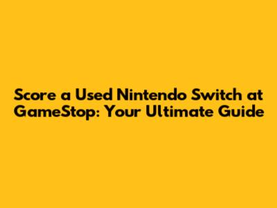 Score a Used Nintendo Switch at GameStop: Your Ultimate Guide