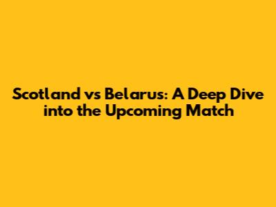 Scotland vs Belarus: A Deep Dive into the Upcoming Match