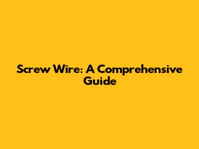 Screw Wire: A Comprehensive Guide