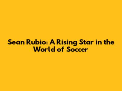 Sean Rubio: A Rising Star in the World of Soccer