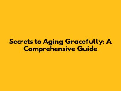 Secrets to Aging Gracefully: A Comprehensive Guide