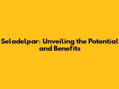 Seladelpar: Unveiling the Potential and Benefits