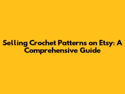Selling Crochet Patterns on Etsy: A Comprehensive Guide