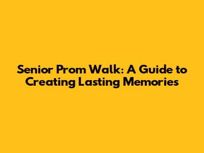 Senior Prom Walk: A Guide to Creating Lasting Memories