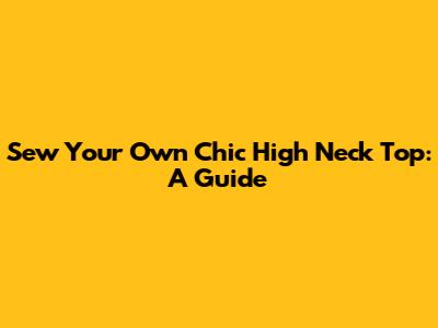 Sew Your Own Chic High Neck Top: A Guide