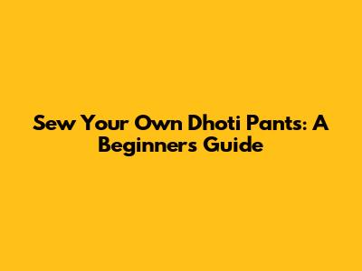 Sew Your Own Dhoti Pants: A Beginner's Guide