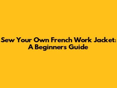 Sew Your Own French Work Jacket: A Beginner's Guide