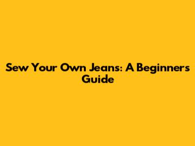 Sew Your Own Jeans: A Beginner's Guide