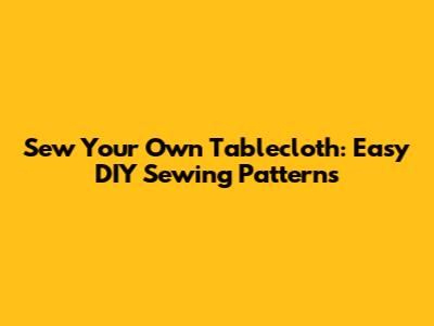 Sew Your Own Tablecloth: Easy DIY Sewing Patterns