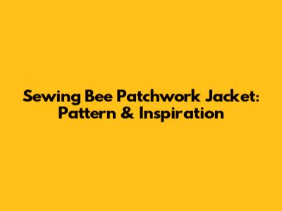 Sewing Bee Patchwork Jacket: Pattern & Inspiration