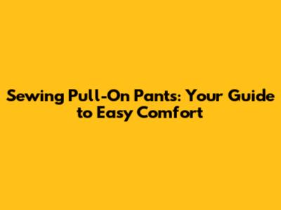 Sewing Pull-On Pants: Your Guide to Easy Comfort