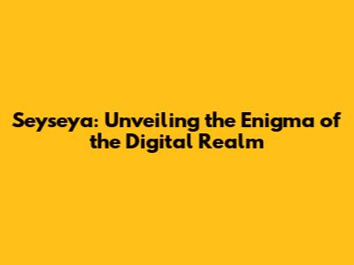 Seyseya: Unveiling the Enigma of the Digital Realm