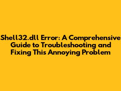 Shell32.dll Error: A Comprehensive Guide to Troubleshooting and Fixing This Annoying Problem