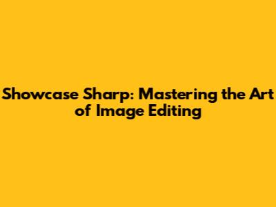 Showcase Sharp: Mastering the Art of Image Editing