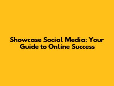 Showcase Social Media: Your Guide to Online Success