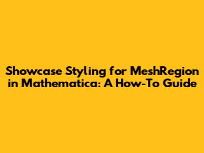 Showcase Styling for MeshRegion in Mathematica: A How-To Guide