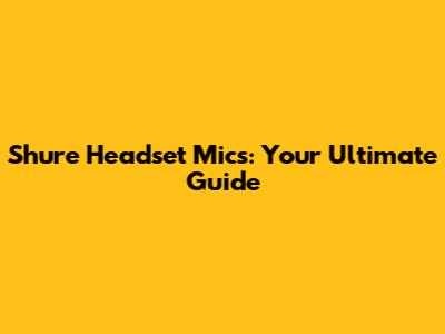 Shure Headset Mics: Your Ultimate Guide