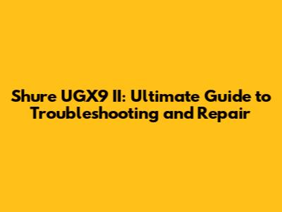 Shure UGX9 II: Ultimate Guide to Troubleshooting and Repair