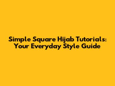 Simple Square Hijab Tutorials: Your Everyday Style Guide