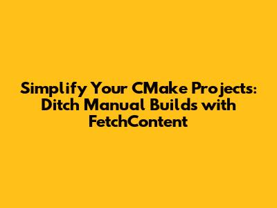 Simplify Your CMake Projects: Ditch Manual Builds with FetchContent