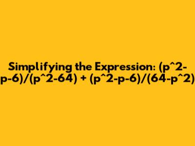 Simplifying the Expression: (p^2-p-6)/(p^2-64) + (p^2-p-6)/(64-p^2)