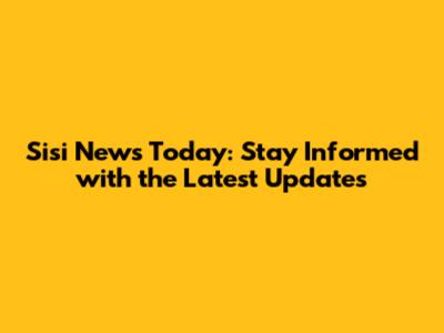 Sisi News Today: Stay Informed with the Latest Updates