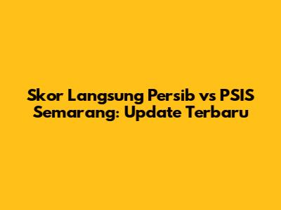 Skor Langsung Persib vs PSIS Semarang: Update Terbaru