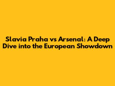 Slavia Praha vs Arsenal: A Deep Dive into the European Showdown