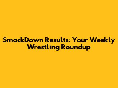 SmackDown Results: Your Weekly Wrestling Roundup
