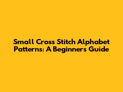 Small Cross Stitch Alphabet Patterns: A Beginner's Guide