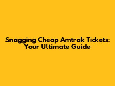 Snagging Cheap Amtrak Tickets: Your Ultimate Guide