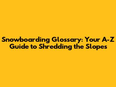 Snowboarding Glossary: Your A-Z Guide to Shredding the Slopes