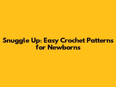Snuggle Up: Easy Crochet Patterns for Newborns