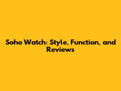 Soho Watch: Style, Function, and Reviews