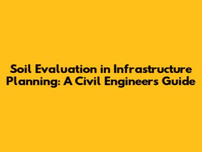 Soil Evaluation in Infrastructure Planning: A Civil Engineer's Guide